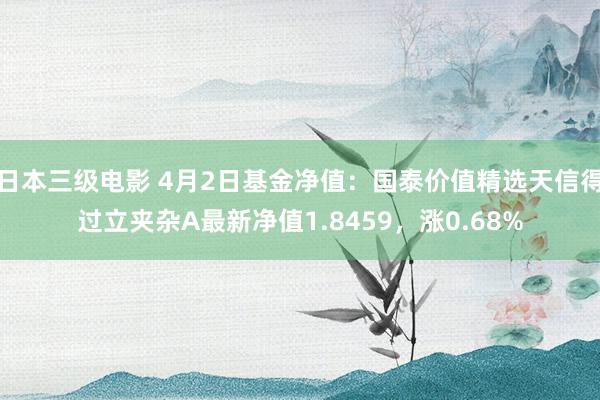 日本三级电影 4月2日基金净值：国泰价值精选天信得过立夹杂A最新净值1.8459，涨0.68%