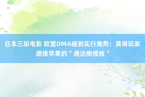 日本三级电影 欧盟DMA碰到实行难熬：莫得玩家愿接苹果的＂通达橄榄枝＂