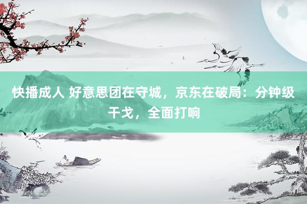 快播成人 好意思团在守城，京东在破局：分钟级干戈，全面打响