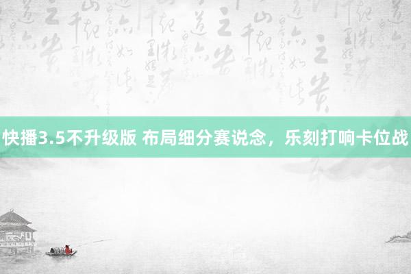 快播3.5不升级版 布局细分赛说念，乐刻打响卡位战