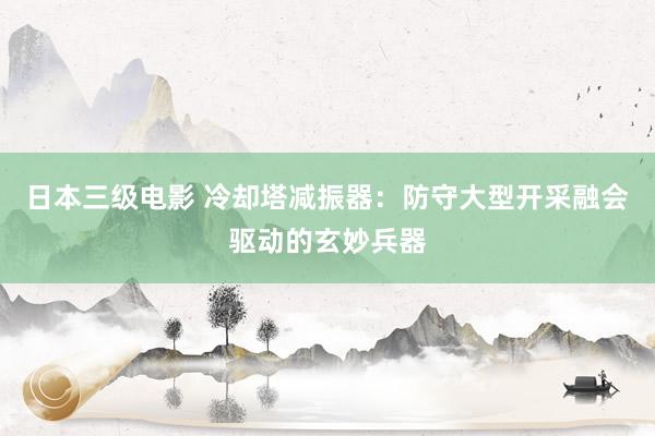 日本三级电影 冷却塔减振器：防守大型开采融会驱动的玄妙兵器