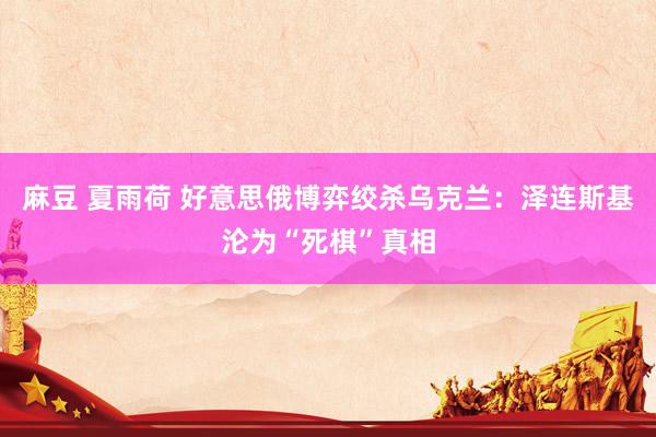 麻豆 夏雨荷 好意思俄博弈绞杀乌克兰：泽连斯基沦为“死棋”真相
