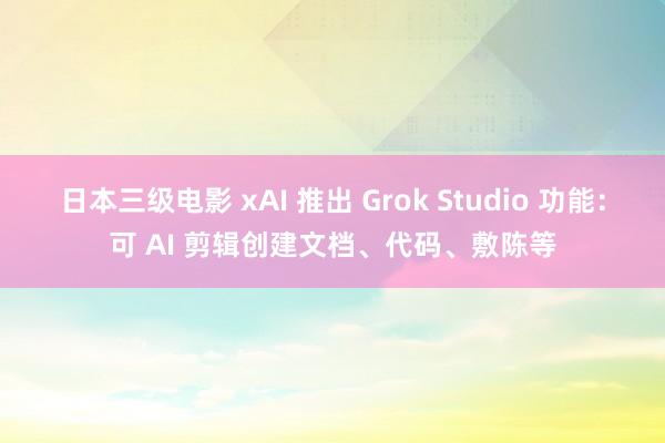 日本三级电影 xAI 推出 Grok Studio 功能：可 AI 剪辑创建文档、代码、敷陈等