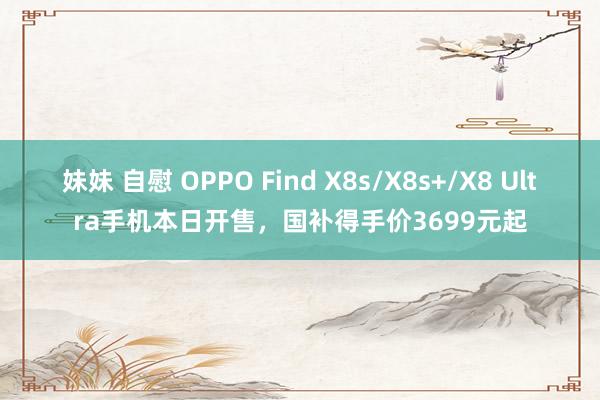 妹妹 自慰 OPPO Find X8s/X8s+/X8 Ultra手机本日开售，国补得手价3699元起