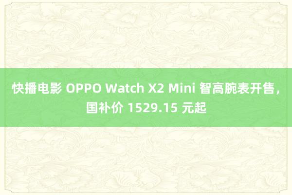 快播电影 OPPO Watch X2 Mini 智高腕表开售，国补价 1529.15 元起