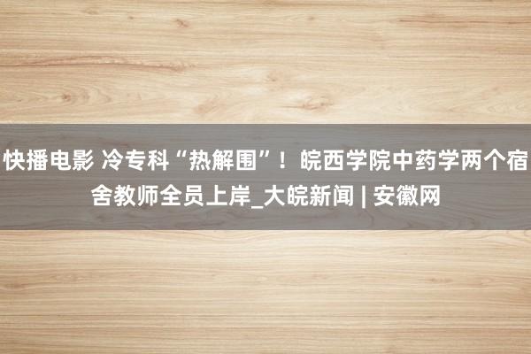 快播电影 冷专科“热解围”！皖西学院中药学两个宿舍教师全员上岸_大皖新闻 | 安徽网