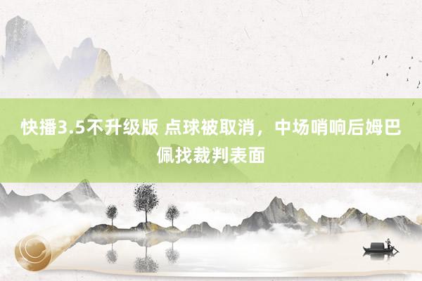 快播3.5不升级版 点球被取消，中场哨响后姆巴佩找裁判表面