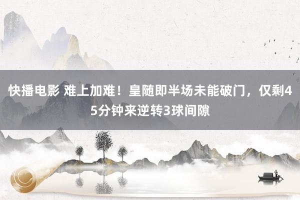快播电影 难上加难！皇随即半场未能破门，仅剩45分钟来逆转3球间隙