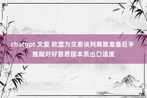 chatgpt 文爱 欧盟为交易谈判离散准备后手 推敲对好意思国本质出口适度