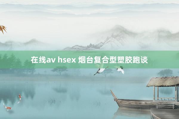 在线av hsex 烟台复合型塑胶跑谈