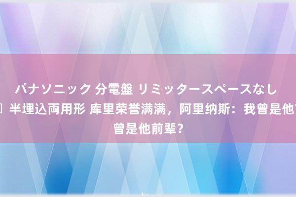 パナソニック 分電盤 リミッタースペースなし 露出・半埋込両用形 库里荣誉满满，阿里纳斯：我曾是他前辈？