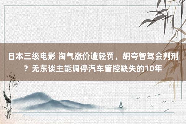 日本三级电影 淘气涨价遭轻罚，胡夸智驾会判刑？无东谈主能调停汽车管控缺失的10年