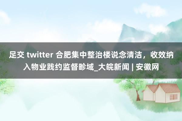 足交 twitter 合肥集中整治楼说念清洁，收效纳入物业践约监督畛域_大皖新闻 | 安徽网