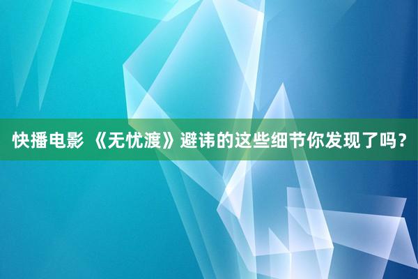 快播电影 《无忧渡》避讳的这些细节你发现了吗？