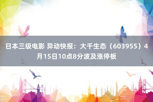 日本三级电影 异动快报：大千生态（603955）4月15日10点8分波及涨停板