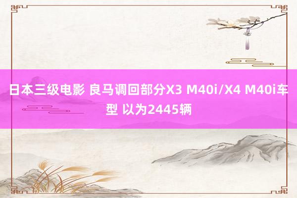 日本三级电影 良马调回部分X3 M40i/X4 M40i车型 以为2445辆