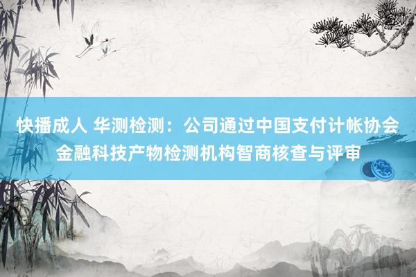 快播成人 华测检测：公司通过中国支付计帐协会金融科技产物检测机构智商核查与评审