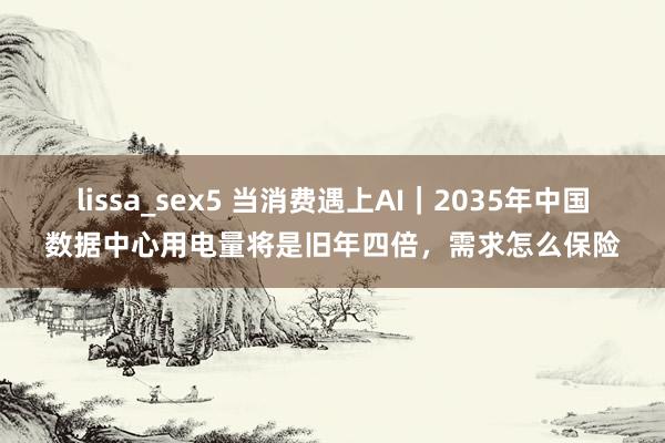 lissa_sex5 当消费遇上AI｜2035年中国数据中心用电量将是旧年四倍，需求怎么保险