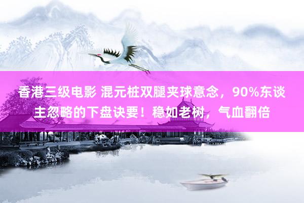 香港三级电影 混元桩双腿夹球意念，90%东谈主忽略的下盘诀要！稳如老树，气血翻倍