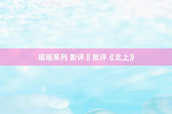 瑶瑶系列 影评‖批评《北上》