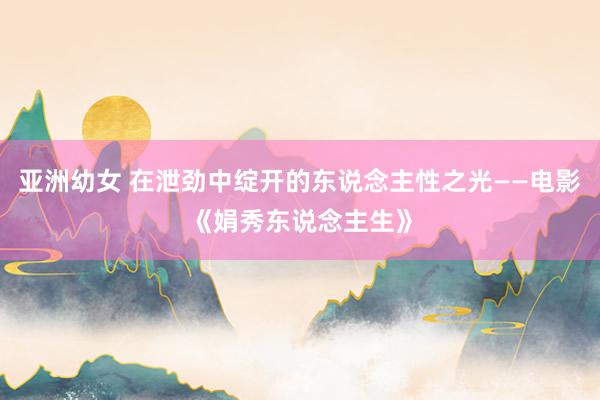 亚洲幼女 在泄劲中绽开的东说念主性之光——电影《娟秀东说念主生》