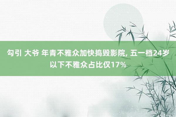勾引 大爷 年青不雅众加快捣毁影院， 五一档24岁以下不雅众占比仅17%