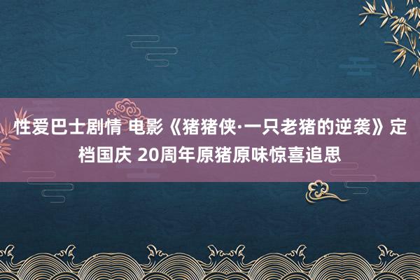 性爱巴士剧情 电影《猪猪侠·一只老猪的逆袭》定档国庆 20周年原猪原味惊喜追思
