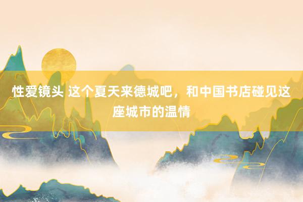 性爱镜头 这个夏天来德城吧，和中国书店碰见这座城市的温情