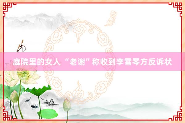 庭院里的女人 “老谢”称收到李雪琴方反诉状